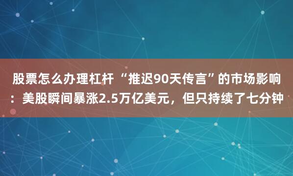 股票怎么办理杠杆 “推迟90天传言”的市场影响：美股瞬间暴涨2.5万亿美元，但只持续了七分钟