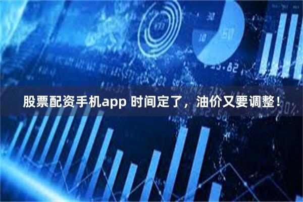 股票配资手机app 时间定了，油价又要调整！