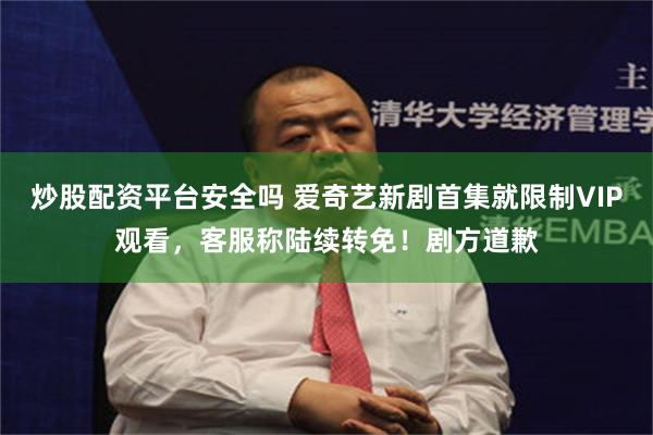 炒股配资平台安全吗 爱奇艺新剧首集就限制VIP观看，客服称陆续转免！剧方道歉