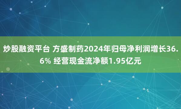 炒股融资平台 方盛制药2024年归母净利润增长36.6% 经营现金流净额1.95亿元