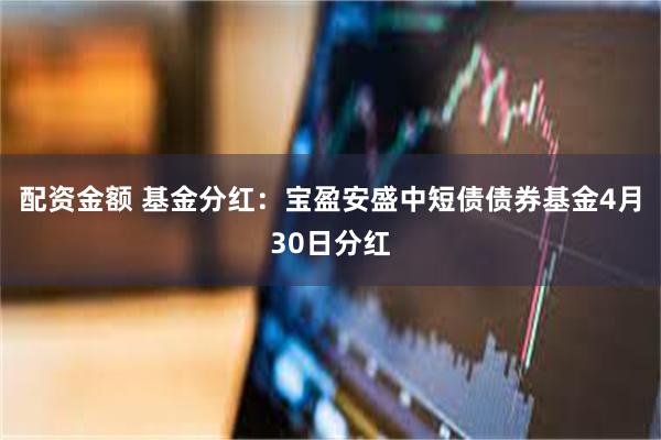 配资金额 基金分红：宝盈安盛中短债债券基金4月30日分红