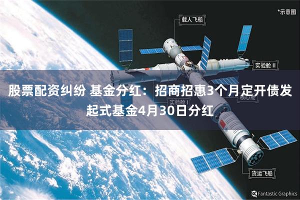 股票配资纠纷 基金分红：招商招惠3个月定开债发起式基金4月30日分红