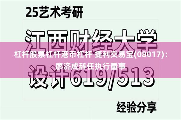 杠杆股票杠杆港币杠杆 捷利交易宝(08017)：廖济成辞任执行董事
