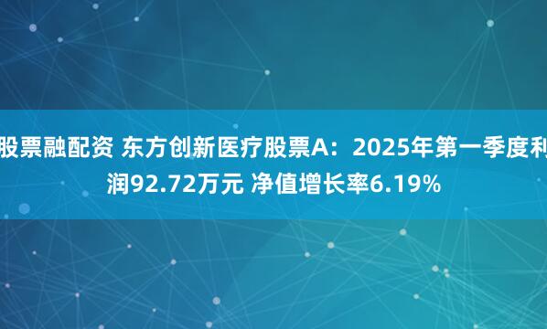 股票融配资 东方创新医疗股票A：2025年第一季度利润92.72万元 净值增长率6.19%