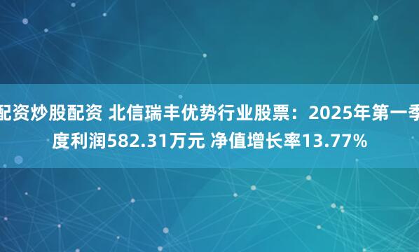 配资炒股配资 北信瑞丰优势行业股票：2025年第一季度利润582.31万元 净值增长率13.77%