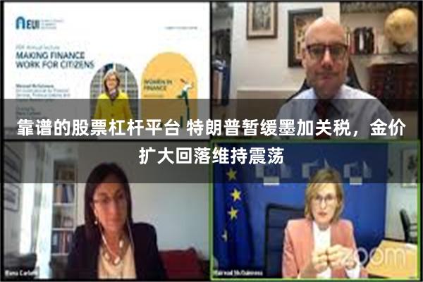 靠谱的股票杠杆平台 特朗普暂缓墨加关税，金价扩大回落维持震荡