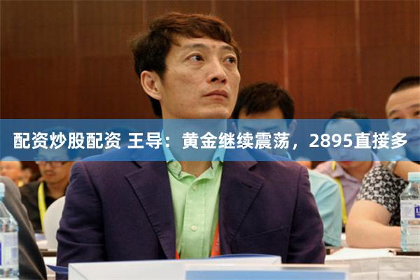 配资炒股配资 王导：黄金继续震荡，2895直接多