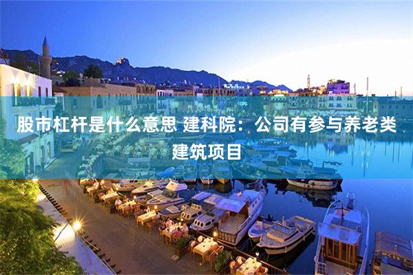 股市杠杆是什么意思 建科院：公司有参与养老类建筑项目