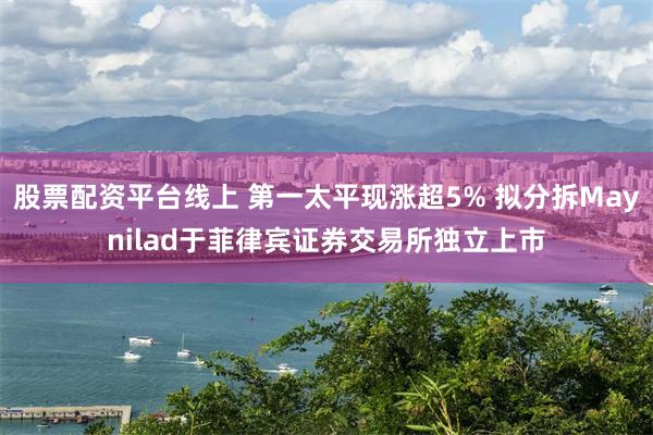 股票配资平台线上 第一太平现涨超5% 拟分拆Maynilad于菲律宾证券交易所独立上市