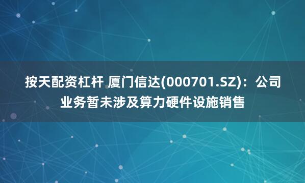 按天配资杠杆 厦门信达(000701.SZ)：公司业务暂未涉及算力硬件设施销售