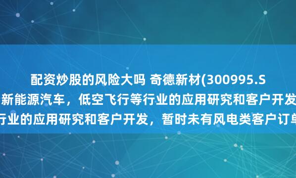 配资炒股的风险大吗 奇德新材(300995.SZ)：目前主要聚焦于高端新能源汽车，低空飞行等行业的应用研究和客户开发，暂时未有风电类客户订单