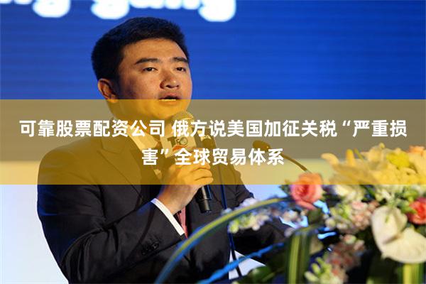 可靠股票配资公司 俄方说美国加征关税“严重损害”全球贸易体系