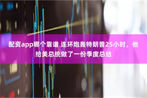 配资app哪个靠谱 连环炮轰特朗普25小时，他给美总统做了一份季度总结