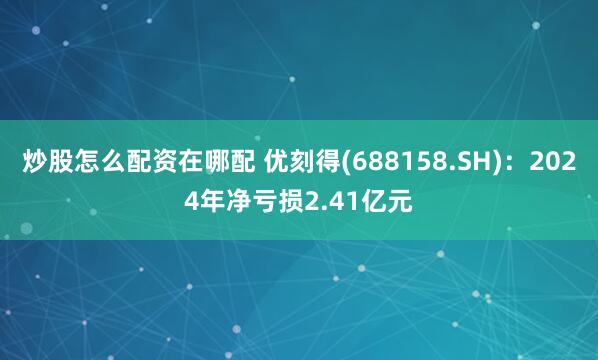 炒股怎么配资在哪配 优刻得(688158.SH)：2024年净亏损2.41亿元
