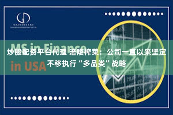 炒股配资平台代理 涪陵榨菜：公司一直以来坚定不移执行“多品类”战略
