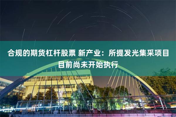 合规的期货杠杆股票 新产业：所提发光集采项目目前尚未开始执行