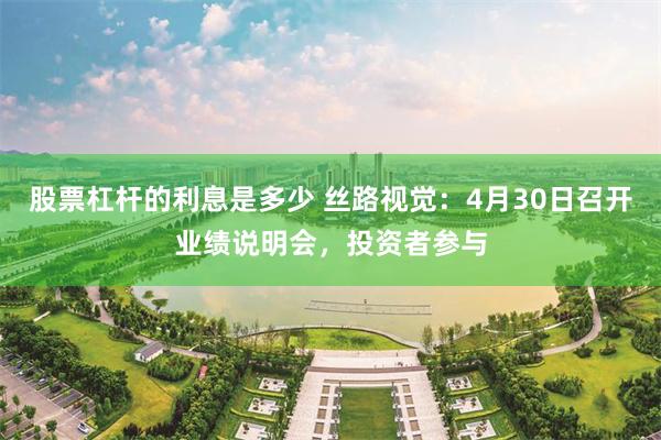 股票杠杆的利息是多少 丝路视觉：4月30日召开业绩说明会，投资者参与
