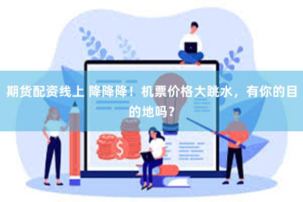 期货配资线上 降降降！机票价格大跳水，有你的目的地吗？