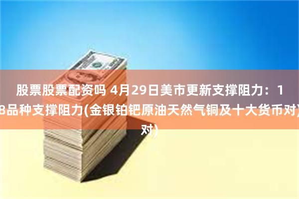股票股票配资吗 4月29日美市更新支撑阻力：18品种支撑阻力(金银铂钯原油天然气铜及十大货币对)