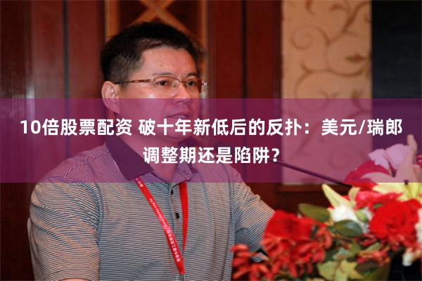 10倍股票配资 破十年新低后的反扑：美元/瑞郎调整期还是陷阱？
