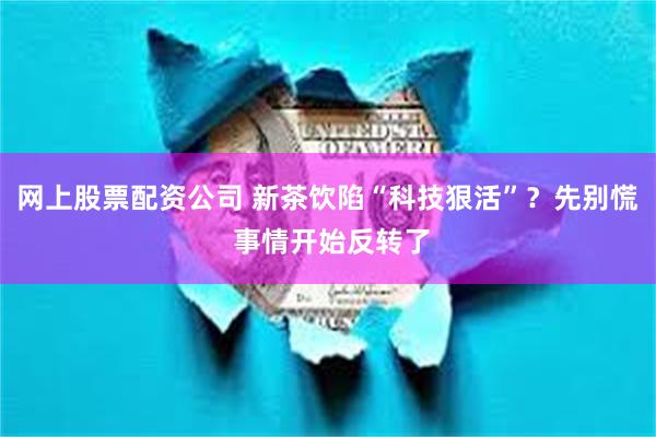 网上股票配资公司 新茶饮陷“科技狠活”？先别慌 事情开始反转了