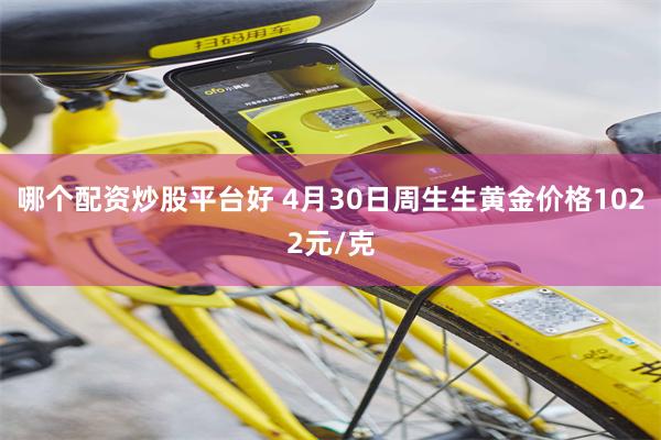 哪个配资炒股平台好 4月30日周生生黄金价格1022元/克