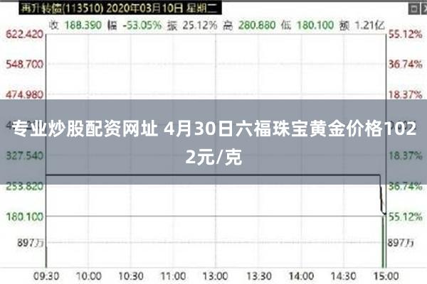 专业炒股配资网址 4月30日六福珠宝黄金价格1022元/克