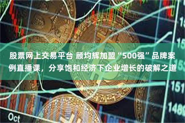 股票网上交易平台 顾均辉加盟“500强”品牌案例直播课，分享饱和经济下企业增长的破解之道