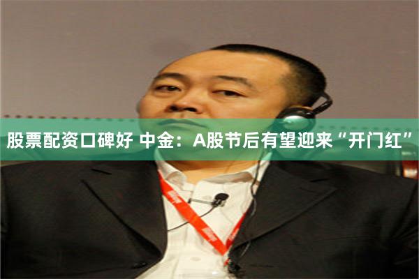股票配资口碑好 中金：A股节后有望迎来“开门红”