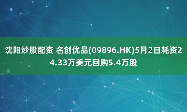 沈阳炒股配资 名创优品(09896.HK)5月2日耗资24.33万美元回购5.4万股