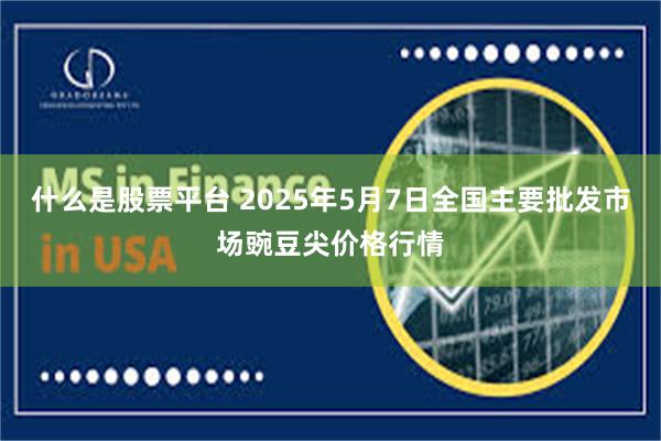 什么是股票平台 2025年5月7日全国主要批发市场豌豆尖价格行情