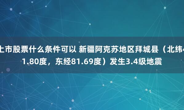 上市股票什么条件可以 新疆阿克苏地区拜城县（北纬41.80度，东经81.69度）发生3.4级地震