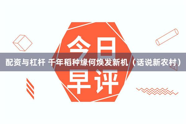 配资与杠杆 千年稻种缘何焕发新机（话说新农村）
