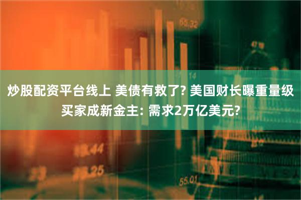 炒股配资平台线上 美债有救了? 美国财长曝重量级买家成新金主: 需求2万亿美元?