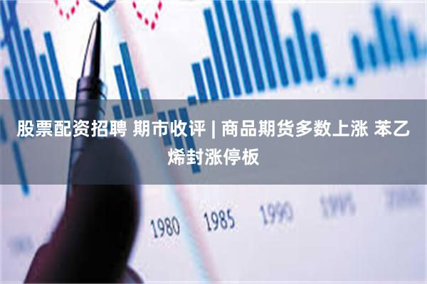 股票配资招聘 期市收评 | 商品期货多数上涨 苯乙烯封涨停板