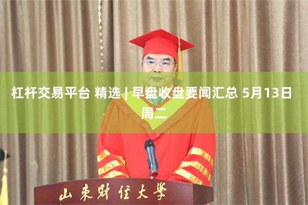 杠杆交易平台 精选 | 早盘收盘要闻汇总 5月13日 周二