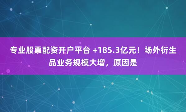 专业股票配资开户平台 +185.3亿元！场外衍生品业务规模大增，原因是