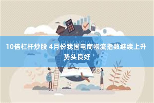 10倍杠杆炒股 4月份我国电商物流指数继续上升 势头良好