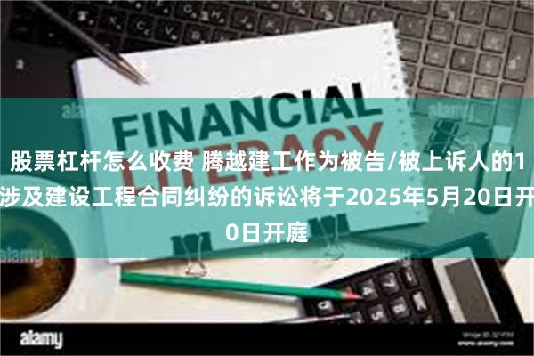 股票杠杆怎么收费 腾越建工作为被告/被上诉人的1起涉及建设工程合同纠纷的诉讼将于2025年5月20日开庭