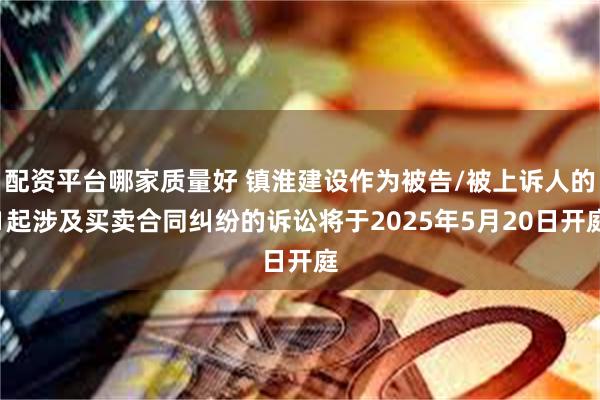 配资平台哪家质量好 镇淮建设作为被告/被上诉人的1起涉及买卖合同纠纷的诉讼将于2025年5月20日开庭