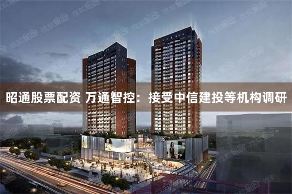 昭通股票配资 万通智控：接受中信建投等机构调研