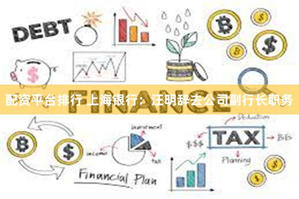 配资平台排行 上海银行：汪明辞去公司副行长职务