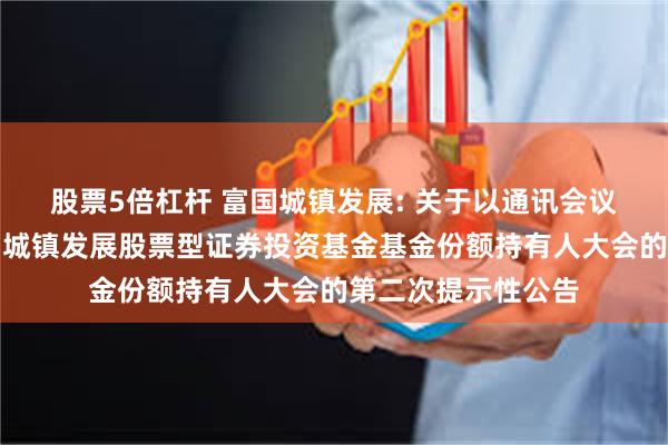 股票5倍杠杆 富国城镇发展: 关于以通讯会议方式二次召开富国城镇发展股票型证券投资基金基金份额持有人大会的第二次提示性公告