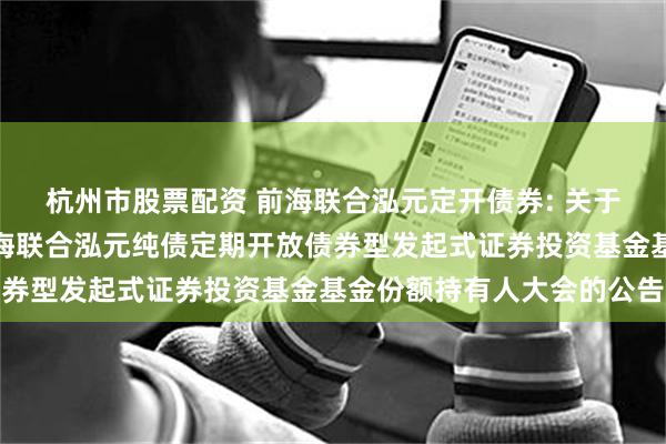 杭州市股票配资 前海联合泓元定开债券: 关于以通讯方式召开新疆前海联合泓元纯债定期开放债券型发起式证券投资基金基金份额持有人大会的公告