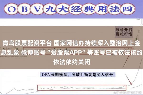青岛股票配资平台 国家网信办持续深入整治网上金融信息乱象 微博账号“爱股票APP”等账号已被依法依约关闭