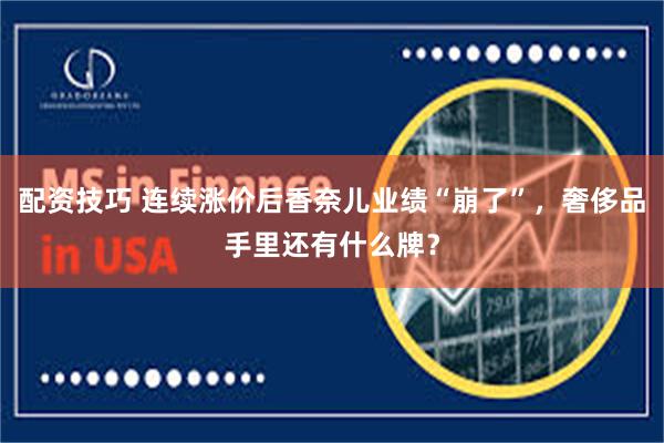 配资技巧 连续涨价后香奈儿业绩“崩了”，奢侈品手里还有什么牌？