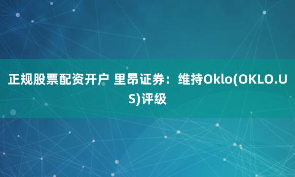 正规股票配资开户 里昂证券：维持Oklo(OKLO.US)评级
