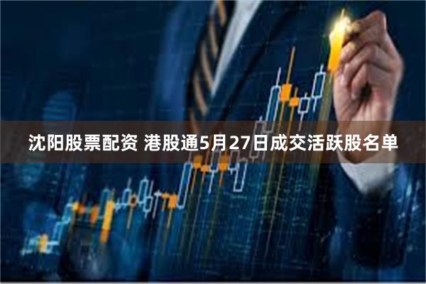 沈阳股票配资 港股通5月27日成交活跃股名单