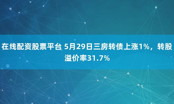 在线配资股票平台 5月29日三房转债上涨1%，转股溢价率31.7%