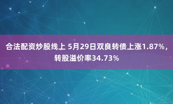 合法配资炒股线上 5月29日双良转债上涨1.87%，转股溢价率34.73%